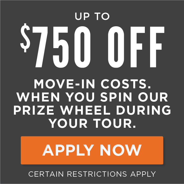 Up to $750 Off move-in costs. When you spin our prize wheel during your tour. Certain restrictions apply. 