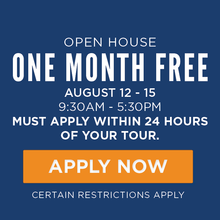 OPEN HOUSE One month free, August 12 - 15. 9:30AM - 5:30PM Must apply within 24 hours of your tour. Certain Restrictions Apply.