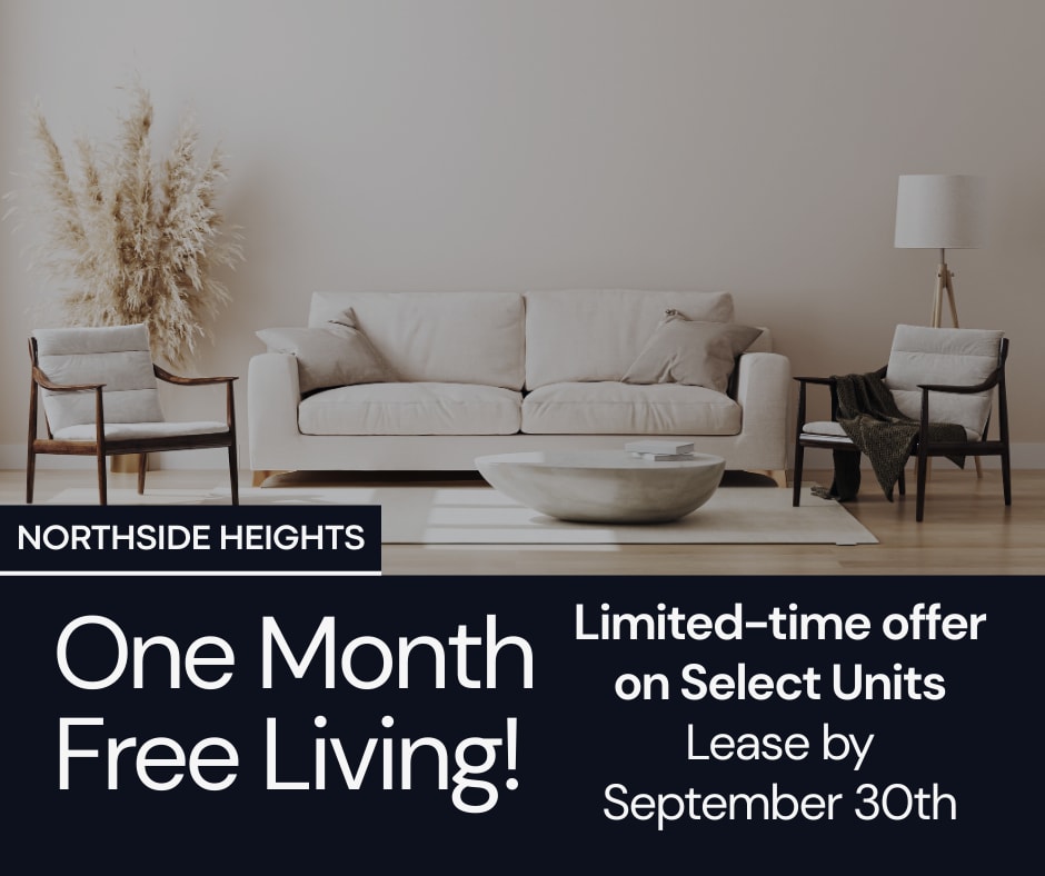 Northside Heights ONE MONTH Free on SELECT Units. Limited Availability - Act Fast! **Discount applies after first full months rent. 