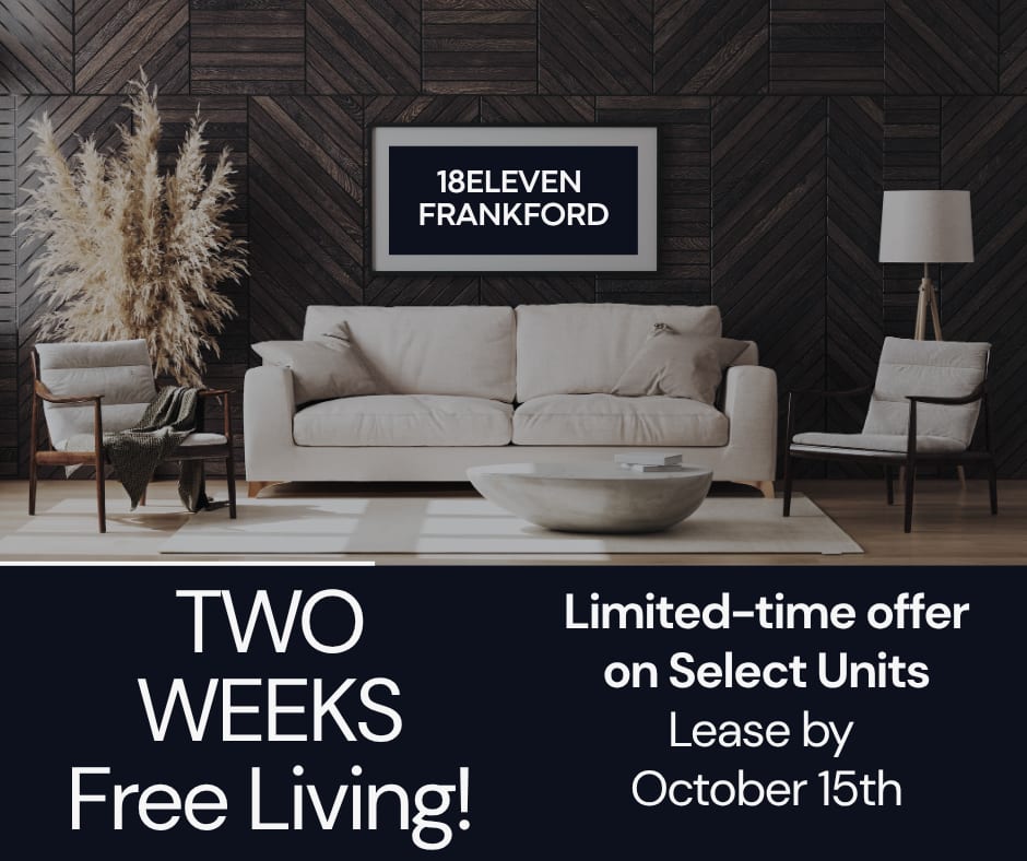 18Eleven Frankford Two Weeks Free on Select Units **Discounts taken after first Full Months Rent.